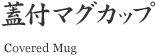 蓋付マグカップ (Covered Mug)